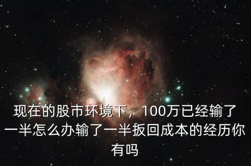 現(xiàn)在的股市環(huán)境下，100萬(wàn)已經(jīng)輸了一半怎么辦輸了一半扳回成本的經(jīng)歷你有嗎