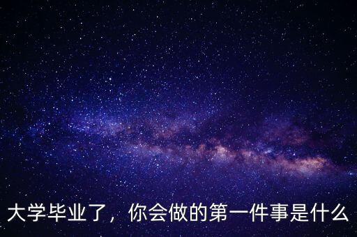 大學(xué)畢業(yè)了，你會(huì)做的第一件事是什么
