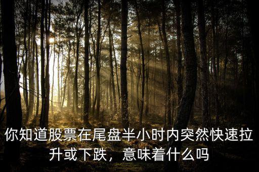 你知道股票在尾盤半小時(shí)內(nèi)突然快速拉升或下跌，意味著什么嗎