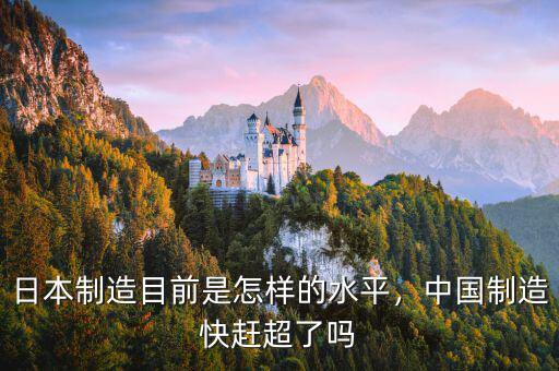 日本制造目前是怎樣的水平，中國制造快趕超了嗎