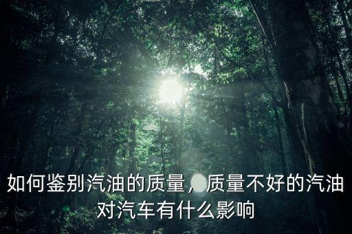如何鑒別汽油的質量，質量不好的汽油對汽車有什么影響