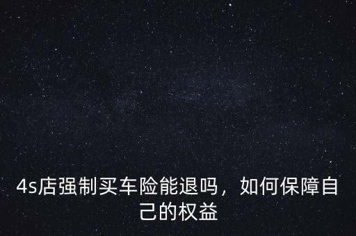 4s店強(qiáng)制買(mǎi)車(chē)險(xiǎn)能退嗎，如何保障自己的權(quán)益