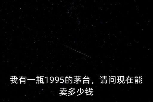 我有一瓶1995的茅臺，請問現(xiàn)在能賣多少錢