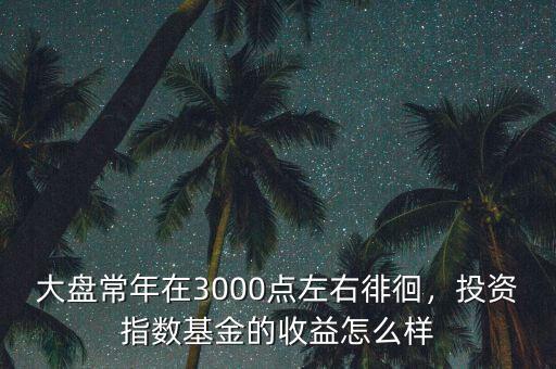 大盤常年在3000點(diǎn)左右徘徊，投資指數(shù)基金的收益怎么樣