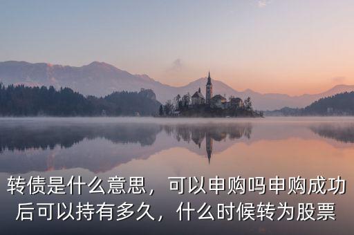 轉(zhuǎn)債是什么意思，可以申購嗎申購成功后可以持有多久，什么時(shí)候轉(zhuǎn)為股票