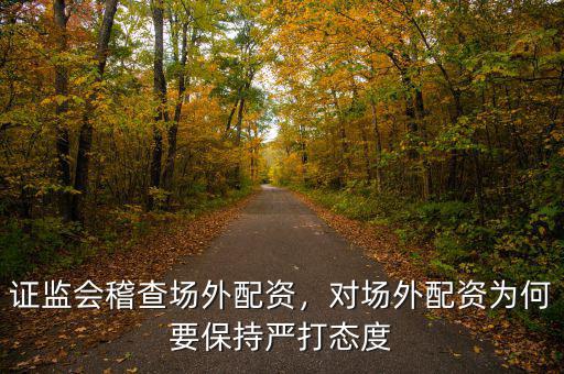 證監(jiān)會稽查場外配資，對場外配資為何要保持嚴打態(tài)度