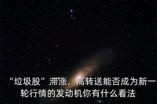 “垃圾股”滯漲，高轉(zhuǎn)送能否成為新一輪行情的發(fā)動機你有什么看法