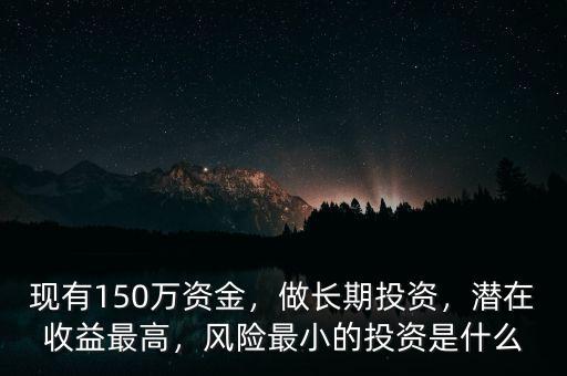 現(xiàn)有150萬資金，做長期投資，潛在收益最高，風(fēng)險最小的投資是什么