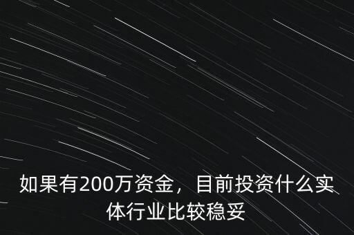 如果有200萬(wàn)資金，目前投資什么實(shí)體行業(yè)比較穩(wěn)妥