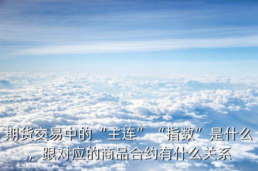 期貨交易中的“主連”“指數(shù)”是什么，跟對應(yīng)的商品合約有什么關(guān)系