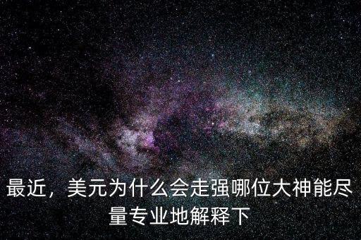 最近，美元為什么會(huì)走強(qiáng)哪位大神能盡量專業(yè)地解釋下