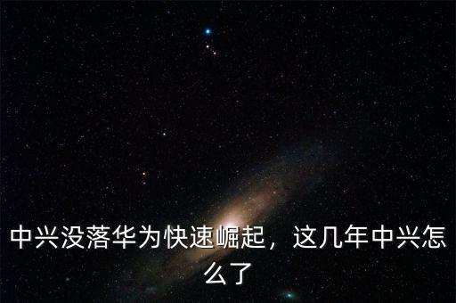 中興沒(méi)落華為快速崛起，這幾年中興怎么了