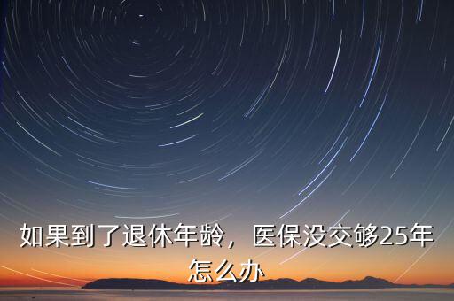 如果到了退休年齡，醫(yī)保沒(méi)交夠25年怎么辦