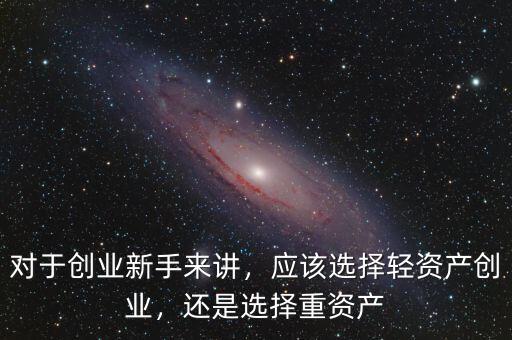 對于創(chuàng)業(yè)新手來講，應(yīng)該選擇輕資產(chǎn)創(chuàng)業(yè)，還是選擇重資產(chǎn)