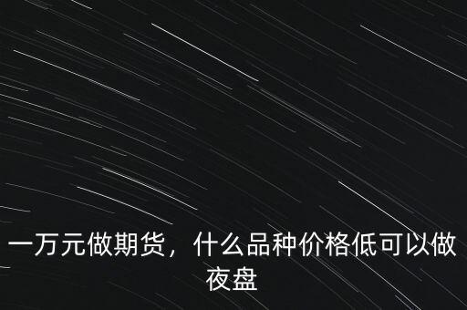 一萬(wàn)元做期貨，什么品種價(jià)格低可以做夜盤(pán)