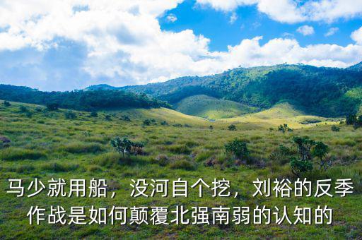 馬少就用船，沒(méi)河自個(gè)挖，劉裕的反季作戰(zhàn)是如何顛覆北強(qiáng)南弱的認(rèn)知的