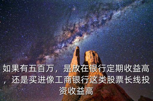 如果有五百萬，是放在銀行定期收益高，還是買進(jìn)像工商銀行這類股票長線投資收益高