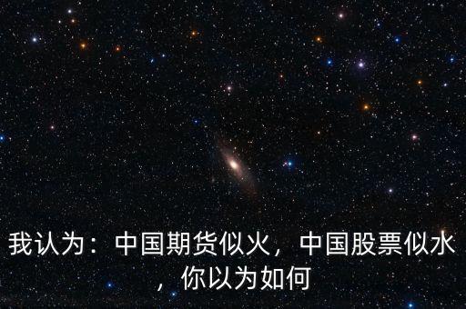 我認(rèn)為：中國(guó)期貨似火，中國(guó)股票似水，你以為如何
