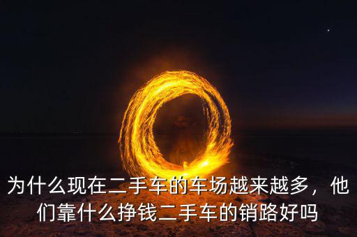 為什么現(xiàn)在二手車的車場越來越多，他們靠什么掙錢二手車的銷路好嗎
