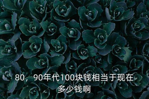 80，90年代100塊錢相當(dāng)于現(xiàn)在多少錢啊