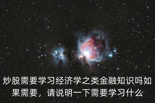炒股需要學(xué)習(xí)經(jīng)濟(jì)學(xué)之類金融知識(shí)嗎如果需要，請(qǐng)說明一下需要學(xué)習(xí)什么