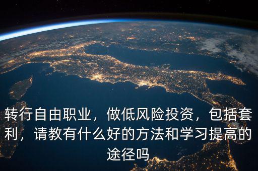 轉行自由職業(yè)，做低風險投資，包括套利，請教有什么好的方法和學習提高的途徑嗎