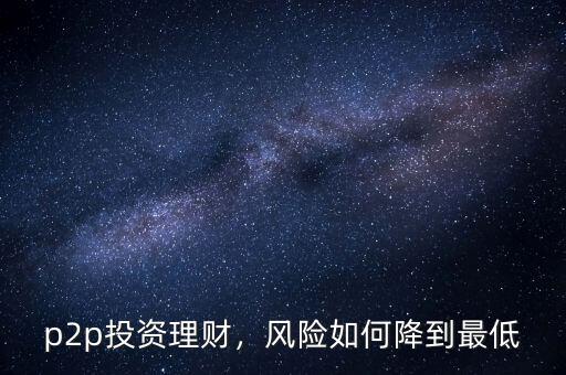 p2p投資理財(cái)，風(fēng)險(xiǎn)如何降到最低