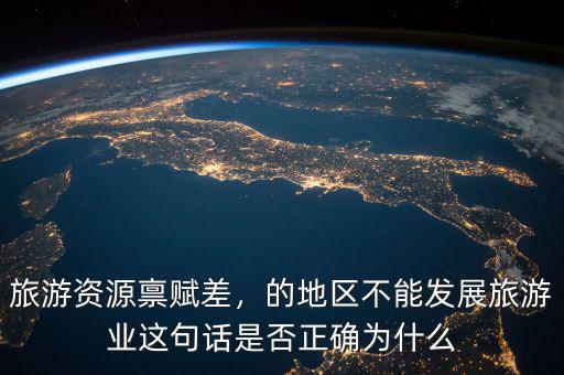 旅游資源稟賦差，的地區(qū)不能發(fā)展旅游業(yè)這句話是否正確為什么