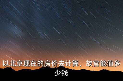 以北京現(xiàn)在的房價去計算，故宮能值多少錢