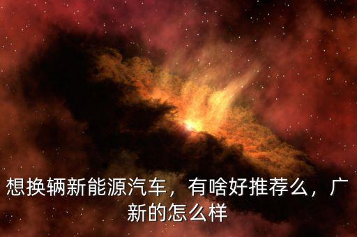 想換輛新能源汽車，有啥好推薦么，廣新的怎么樣