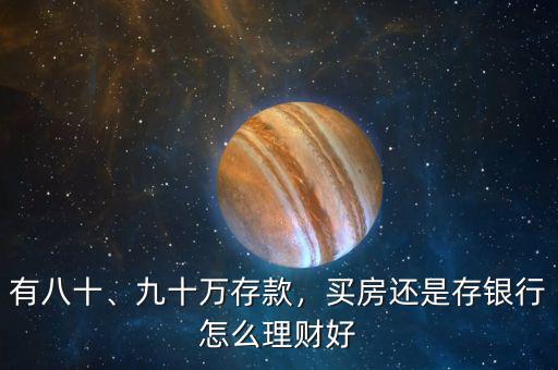 有八十、九十萬存款，買房還是存銀行怎么理財好