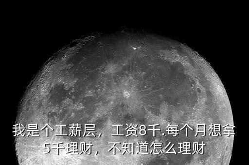 我是個(gè)工薪層，工資8千.每個(gè)月想拿5千理財(cái)，不知道怎么理財(cái)