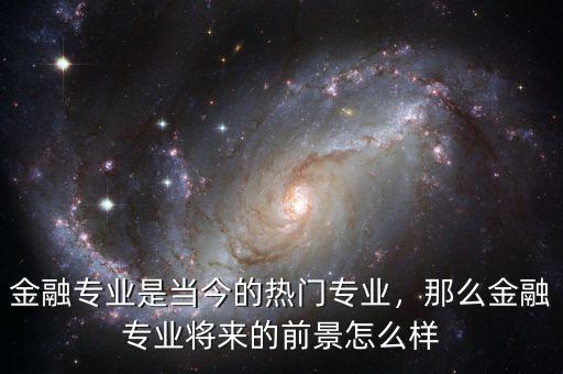 金融專業(yè)是當(dāng)今的熱門專業(yè)，那么金融專業(yè)將來的前景怎么樣