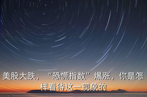 美股大跌，“恐慌指數(shù)”爆漲，你是怎樣看待這一現(xiàn)象的
