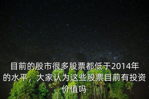 目前的股市很多股票都低于2014年的水平，大家認為這些股票目前有投資價值嗎