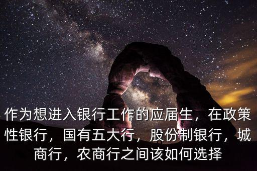 作為想進(jìn)入銀行工作的應(yīng)屆生，在政策性銀行，國(guó)有五大行，股份制銀行，城商行，農(nóng)商行之間該如何選擇