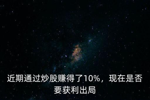 近期通過炒股賺得了10%，現(xiàn)在是否要獲利出局