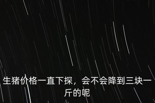 生豬價(jià)格一直下探，會(huì)不會(huì)降到三塊一斤的呢