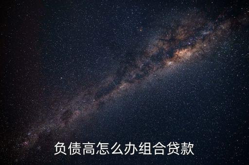 貸款負(fù)債高怎么處理,負(fù)債高怎么辦組合貸款