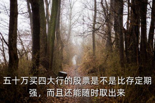 五十萬買四大行的股票是不是比存定期強，而且還能隨時取出來