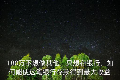 180萬(wàn)不想做其他，只想存銀行，如何能使這筆銀行存款得到最大收益