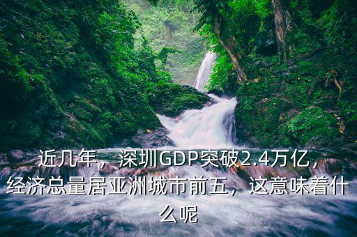 近幾年，深圳GDP突破2.4萬億，經(jīng)濟總量居亞洲城市前五，這意味著什么呢