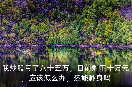 我炒股虧了八十五萬，目前剩下十萬元，應(yīng)該怎么辦，還能翻身嗎
