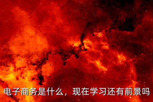 電子商務(wù)是什么，現(xiàn)在學(xué)習(xí)還有前景嗎