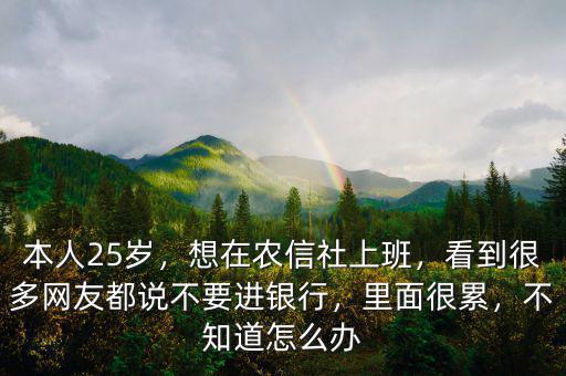 本人25歲，想在農(nóng)信社上班，看到很多網(wǎng)友都說不要進(jìn)銀行，里面很累，不知道怎么辦