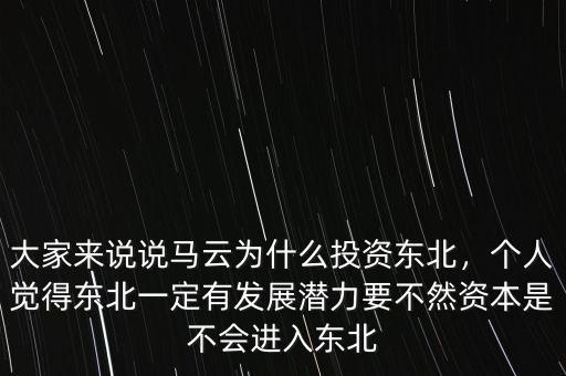 大家來(lái)說(shuō)說(shuō)馬云為什么投資東北，個(gè)人覺(jué)得東北一定有發(fā)展?jié)摿σ蝗毁Y本是不會(huì)進(jìn)入東北