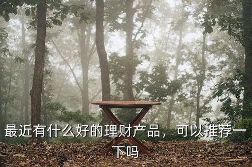 最近有什么好的理財(cái)產(chǎn)品，可以推薦一下嗎
