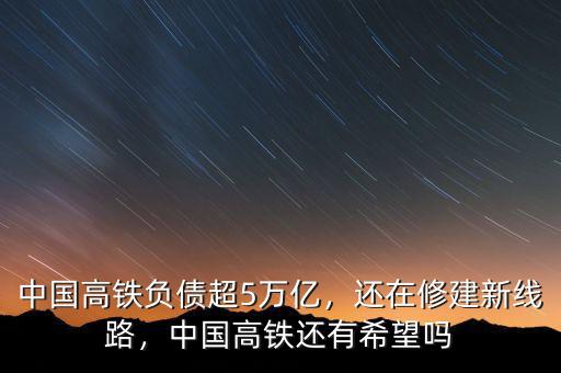 中國(guó)高鐵負(fù)債超5萬(wàn)億，還在修建新線(xiàn)路，中國(guó)高鐵還有希望嗎