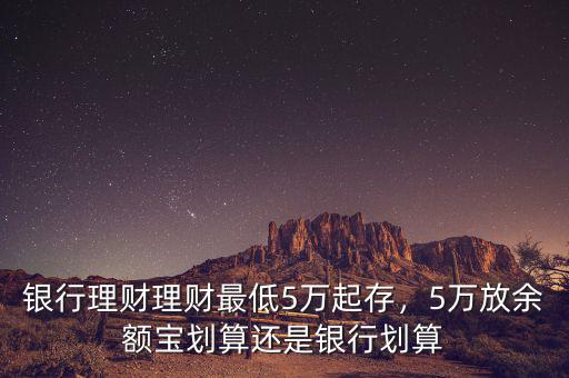 銀行理財(cái)理財(cái)最低5萬(wàn)起存，5萬(wàn)放余額寶劃算還是銀行劃算