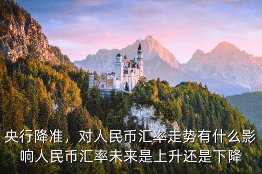 央行降準，對人民幣匯率走勢有什么影響人民幣匯率未來是上升還是下降